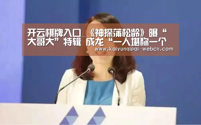 开云棋牌入口_《神探蒲松龄》曝“大哥大”特辑 成龙“一人堪称一个剧组”花式送温暖(图3) 开云棋牌下载