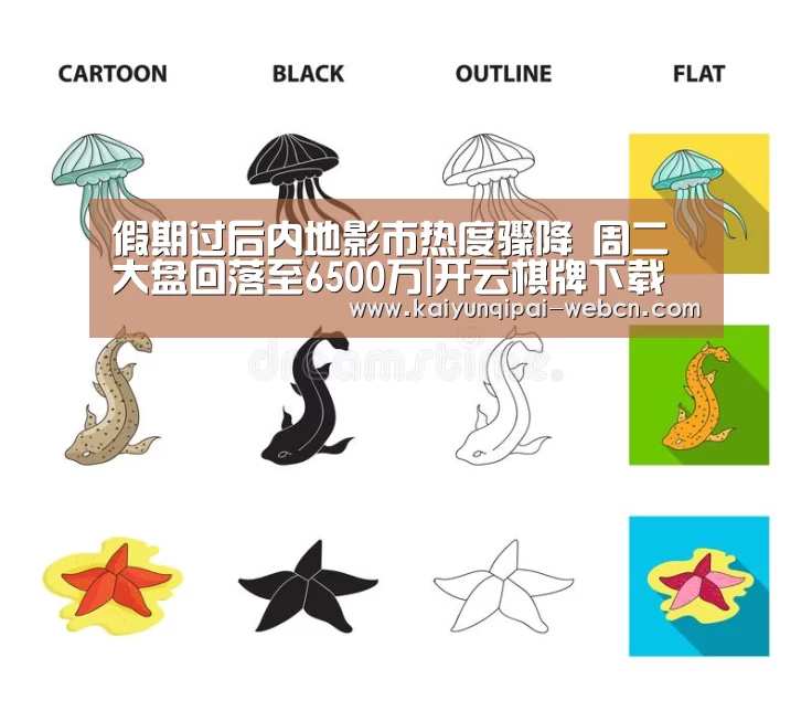 假期过后内地影市热度骤降 周二大盘回落至6500万|开云棋牌下载