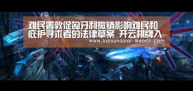 难民署敦促匈牙利撤销影响难民和庇护寻求者的法律草案_开云棋牌入口